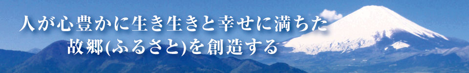 人が心豊かに生き生きと幸せに満ちた故郷(ふるさと)を創造する 人が心豊かに生き生きと幸せに満ちた故郷(ふるさと)を創造する